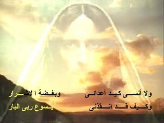 ‫وبغــضة االـشــــرار‬   ‫ول أنســـى كـيــد أعدائــى‬
‫يــسوع ربى البار‬        ‫وكــــيف قـــــد انــــقذنى‬
 