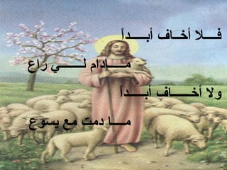 ‫ ً‬
                     ‫فــــل أخــاف أبـــــدا‬
‫مـــــادام لـــــــي راع‬
                     ‫ ً‬
                     ‫ول أخــــــاف أبـــــدا‬
‫مــــا دمت مع يسوع‬
 