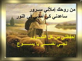 ‫من روحك إملني ســرور‬
‫ساعدني كي أمشي في النور‬


        ‫إحفظني من كل الشـــرور‬
‫نجــي نفســــي يا يســــــوع‬
 
