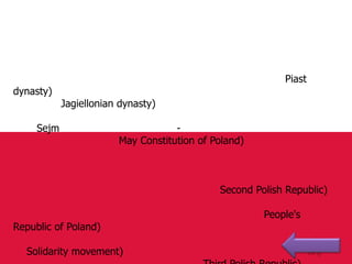 Piast
dynasty)
            Jagiellonian dynasty)

     Sejm                           -
                        May Constitution of Poland)



                                             Second Polish Republic)

                                                      People's
Republic of Poland)

  Solidarity movement)
 