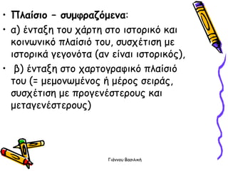 • Πιαίζηο – ζσμθραδόμεκα:
• α) έκηαλε ημο πάνηε ζημ ηζημνηθό θαη
  θμηκςκηθό πιαίζηό ημο, ζοζπέηηζε με
  ηζημνηθά γεγμκόηα (ακ είκαη ηζημνηθόξ),
• β) έκηαλε ζημ πανημγναθηθό πιαίζηό
  ημο (= μεμμκςμέκμξ ή μένμξ ζεηνάξ,
  ζοζπέηηζε με πνμγεκέζηενμοξ θαη
  μεηαγεκέζηενμοξ)




                       Γηάκκμο Βαζηιηθή
 