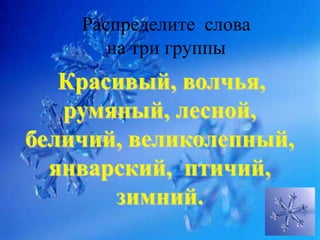 Распределите слова
       на три группы
   Красивый, волчья,
   румяный, лесной,
беличий, великолепный,
  январский, птичий,
       зимний.
 