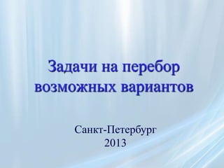 Задачи на перебор
возможных вариантов

    Санкт-Петербург
         2013
 