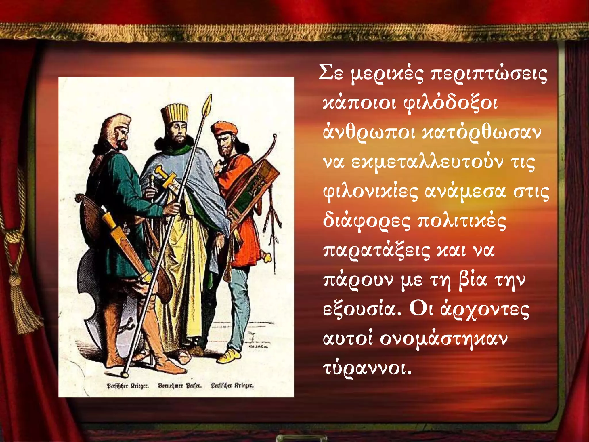 ΢ε μερικές περιπτώσεις
κάποιοι φιλόδοξοι
άνθρωποι κατόρθωσαν
να εκμεταλλευτούν τις
φιλονικίες ανάμεσα στις
διάφορες πολιτικές
παρατάξεις και να
πάρουν με τη βία την
εξουσία. Οι άρχοντες
αυτοί ονομάστηκαν
τύραννοι.
 