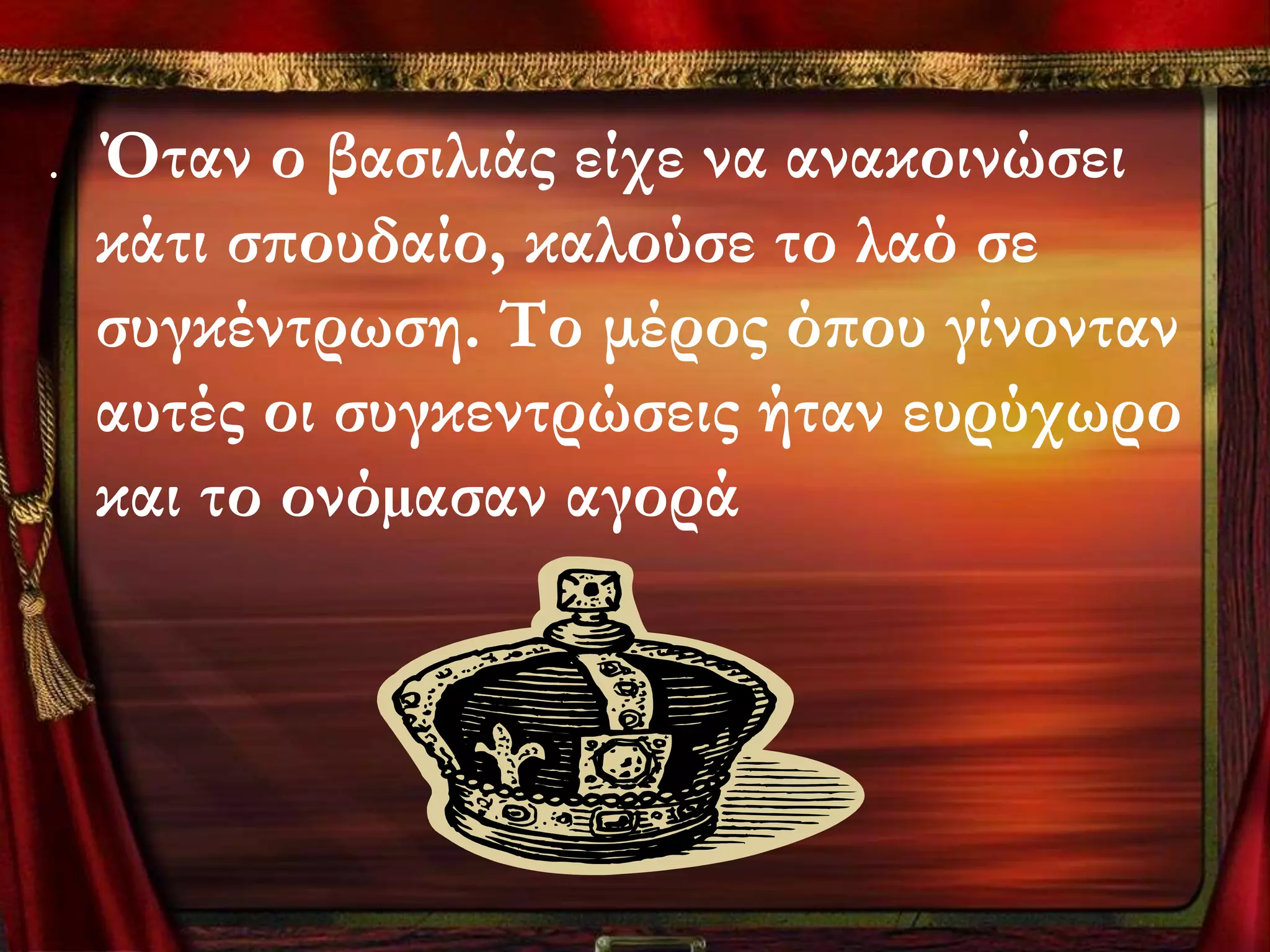 .   Όταν ο βασιλιάς είχε να ανακοινώσει
    κάτι σπουδαίο, καλούσε το λαό σε
    συγκέντρωση. Σο μέρος όπου γίνονταν
    αυτές οι συγκεντρώσεις ήταν ευρύχωρο
    και το ονόµασαν αγορά
 