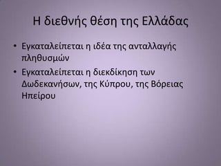 Η διεκνισ κζςθ τθσ Ελλάδασ
• Εγκαταλείπεται θ ιδζα τθσ ανταλλαγισ
  πλθκυςμϊν
• Εγκαταλείπεται θ διεκδίκθςθ των
  Δωδεκανιςων, τθσ Κφπρου, τθσ Βόρειασ
  Ηπείρου
 