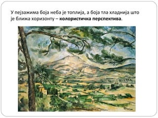 У пејзажима боја неба је топлија, а боја тла хладнија што
је ближа хоризонту – колористичка перспектива.
 