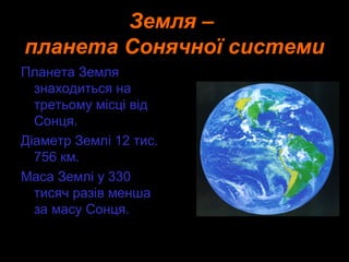 Земля –
планета Сонячної системи
Планета Земля
  знаходиться на
  третьому місці від
  Сонця.
Діаметр Землі 12 тис.
  756 км.
Маса Землі у 330
  тисяч разів менша
  за масу Сонця.
 