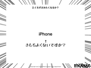Copyright and Copywrited by Kayac copy department
iPhone
2.くちずさみたくなるか？
↑
きもちよくないですか？
 