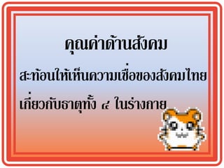 คุณค่าด้านสังคม
                    ่
สะท้อนให้เห็นความเชือของสังคมไทย
   ่
เกียวกับธาตุทง ๔ ในร่างกาย
             ั้
 