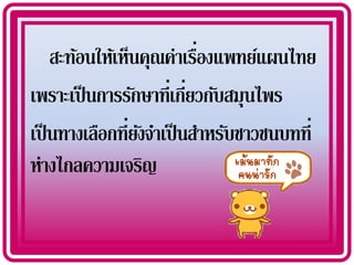 ่
    สะท้อนให้เห็นคุณค่าเรืองแพทย์แผนไทย
เพราะเป็ นการรักษาที่เกียวกับสมุนไพร
                         ่
เป็ นทางเลือกที่ยงจาเป็ นสาหรับชาวชนบทที่
                 ั
ห่างไกลความเจริญ
 