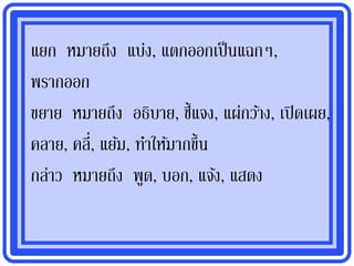 แยก หมายถึง แบ่ง, แตกออกเป็ นแฉกๆ,
พรากออก
ขยาย หมายถึง อธิบาย, ชี้แจง, แผ่กว้าง, เปิ ดเผย,
คลาย, คลี่, แย้ม, ทาให้มากขึ้น
กล่าว หมายถึง พูด, บอก, แจ้ง, แสดง
 