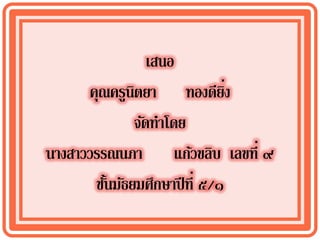 เสนอ
      คุณครูนิตยา ทองดียง      ่ิ
              จัดทาโดย
นางสาววรรณนภา แก้วขลิบ เลขที่ ๙
       ชันมัธยมศึกษาปี ที่ ๕/๑
         ้
 