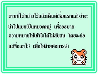 ตามที่ได้กล่าวไว้แล้วตังแต่เริมแรกแล้วว่าจะ
                       ้       ่
                             ่
นาไปแยกเป็ นหมวดหมู่ เพืออธิบาย
ความหมายให้เข้าใจได้ไม่สบสน โดยจะย่อ
                           ั
    ่ื          ่
แต่ชอเอาไว้ เพีอให้ง่ายต่อการจา
 