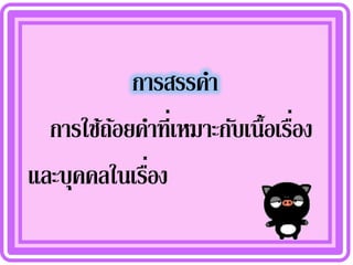 การสรรคา
  การใช้ถอยคาที่เหมาะกับเนื้อเรือง
         ้                      ่
             ่
และบุคคลในเรือง
 
