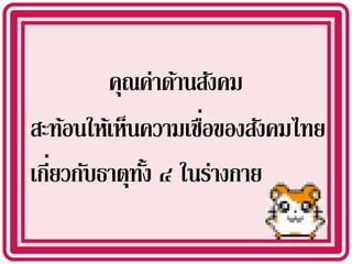 คุณค่าด้านสังคม
                    ่
สะท้อนให้เห็นความเชือของสังคมไทย
   ่
เกียวกับธาตุทง ๔ ในร่างกาย
             ั้
 