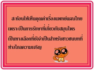 ่
   สะท้อนให้เห็นคุณค่าเรืองแพทย์แผนไทย
เพราะเป็ นการรักษาที่เกียวกับสมุนไพร
                         ่
เป็ นทางเลือกที่ยงจาเป็ นสาหรับชาวชนบทที่
                 ั
ห่างไกลความเจริญ
 