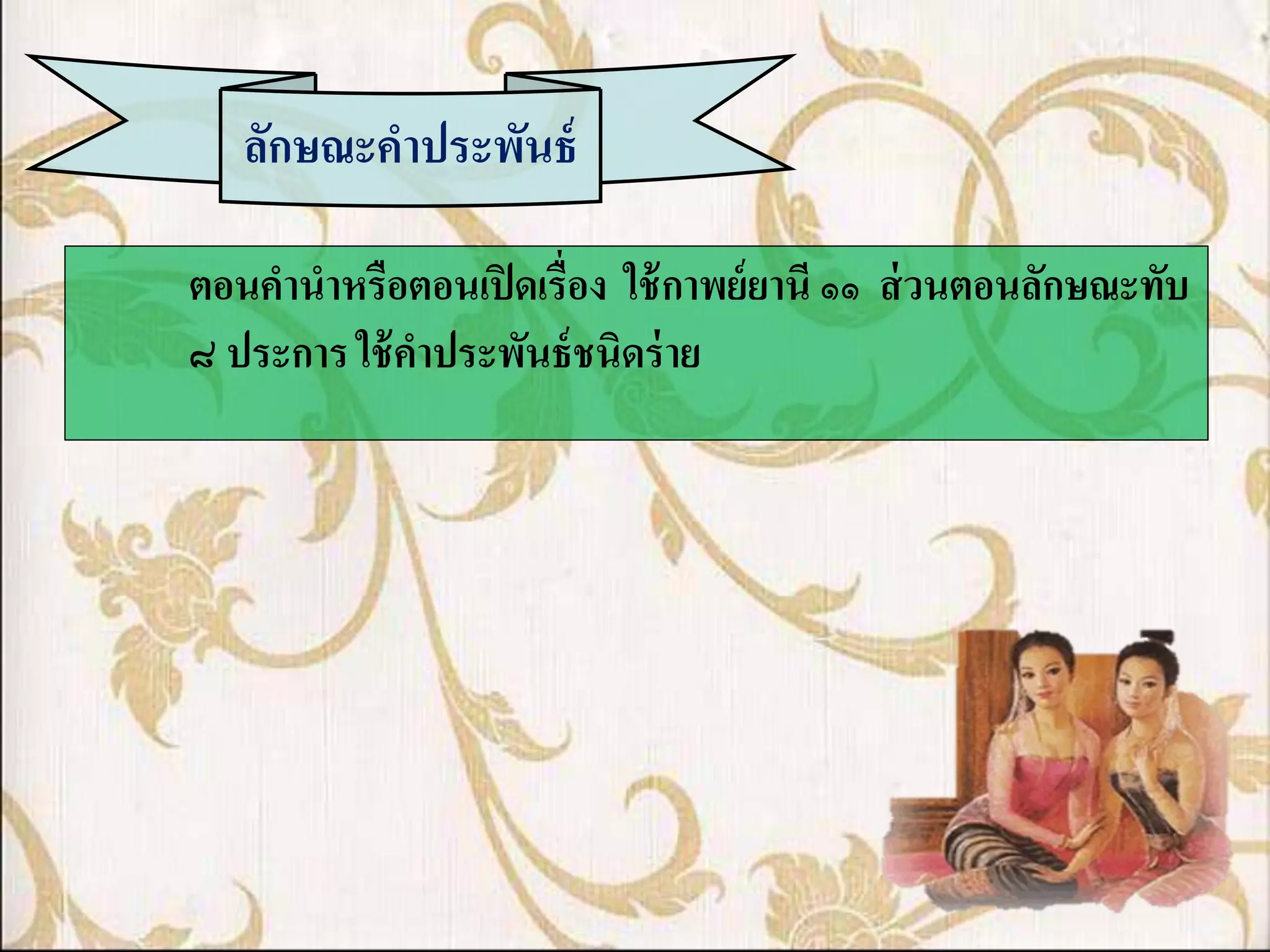 ลักษณะคาประพันธ์

ตอนคานาหรือตอนเปิ ดเรื่อง ใช้ กาพย์ ยานี ๑๑ ส่ วนตอนลักษณะทับ
๘ ประการ ใช้ คาประพันธ์ ชนิดร่ าย
 