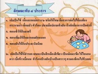 ลักษณะทับ ๘ ประการ
๑. เด็กเป็ นไข้ เนื่องจากแม่ ทราง ๒ ชนิดให้ โทษ คืออาการต่ อไปให้ ลงท้ อง
   กระหายน้า เชื่อมมัว ตัวร้ อน ปลายมือปลายเท้ าเย็น ถ้ าเด็กมีอาการเป็ นดังนี้
ก. ตอนเช้ าให้ กนยาตรี
                 ิ
ข. ตอนเทียงให้ กนยาหอมผักหนอก
            ่        ิ
ค. ตอนเย็นให้ กนประสะนิลน้ อย
                   ิ

๒. เด็กเป็ นไข้ ให้ สารอก เสมหะเป็ นสี เหลืองสี เขียว เป็ นเม็ดมะเขือ ให้ ไอนอน
   ผวา เบื่อข้ าวเบื่อนม ตัวร้ อนบ้ างเย็นบ้ างเป็ นคราวๆ ตามองช้ อนไปข้ างบน
 