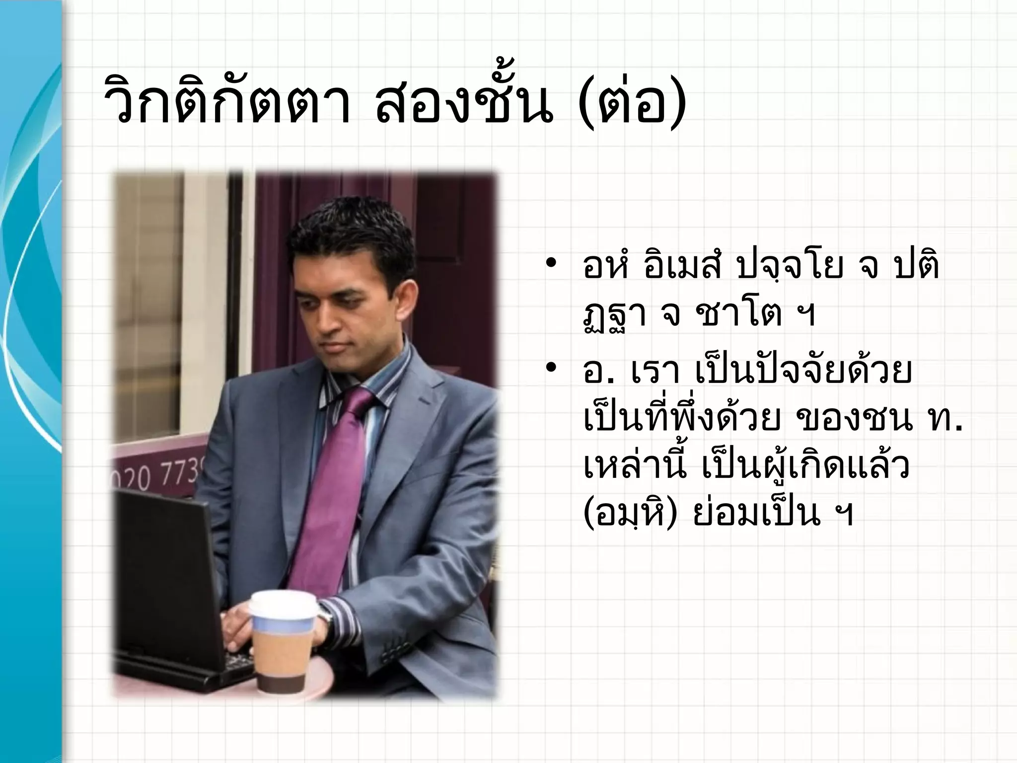 วิกติกตตา สองชั้น (ต่อ)
      ั

                 • อหํ อิเมสํ ปจฺจโย จ ปติ
                   ฏฺฐา จ ชาโต ฯ
                 • อ. เรา เป็นปัจจัยด้วย
                   เป็นทีพงด้วย ของชน ท.
                         ่ ึ่
                   เหล่านี้ เป็นผู้เกิดแล้ว
                   (อมฺหิ) ย่อมเป็น ฯ
 