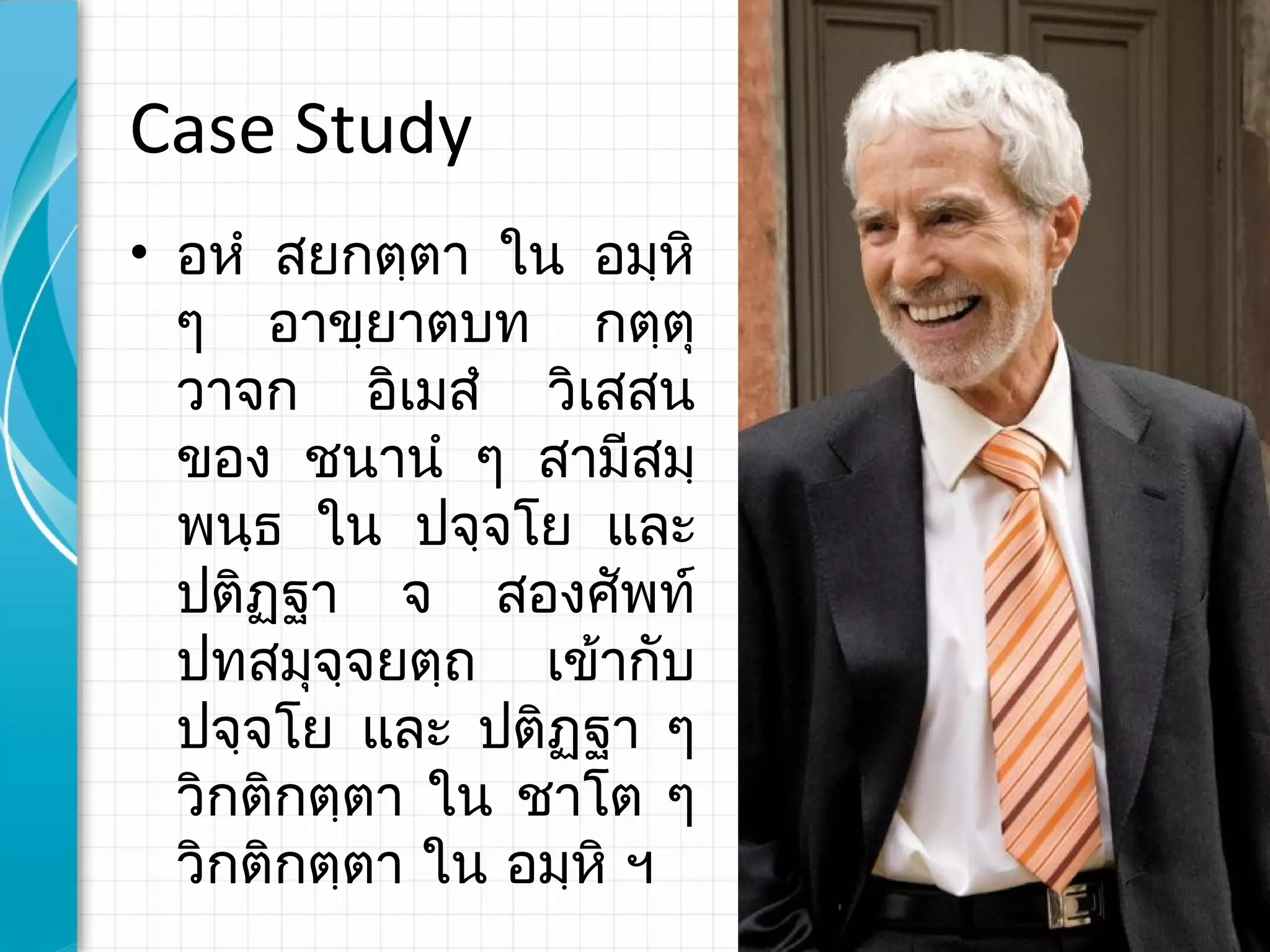 Case Study
• อหํ สยกตฺตา ใน อมฺหิ
  ๆ อาขฺยาตบท กตฺตุ
  วาจก อิเมสํ วิเสสน
  ของ ชนานํ ๆ สามีสมฺ
  พนฺธ ใน ปจฺจโย และ
  ปติฏฺฐา จ สองศัพท์
  ปทสมุจฺจยตฺถ เข้ากับ
  ปจฺจโย และ ปติฏฺฐา ๆ
  วิกติกตฺตา ใน ชาโต ๆ
  วิกติกตฺตา ใน อมฺหิ ฯ
 