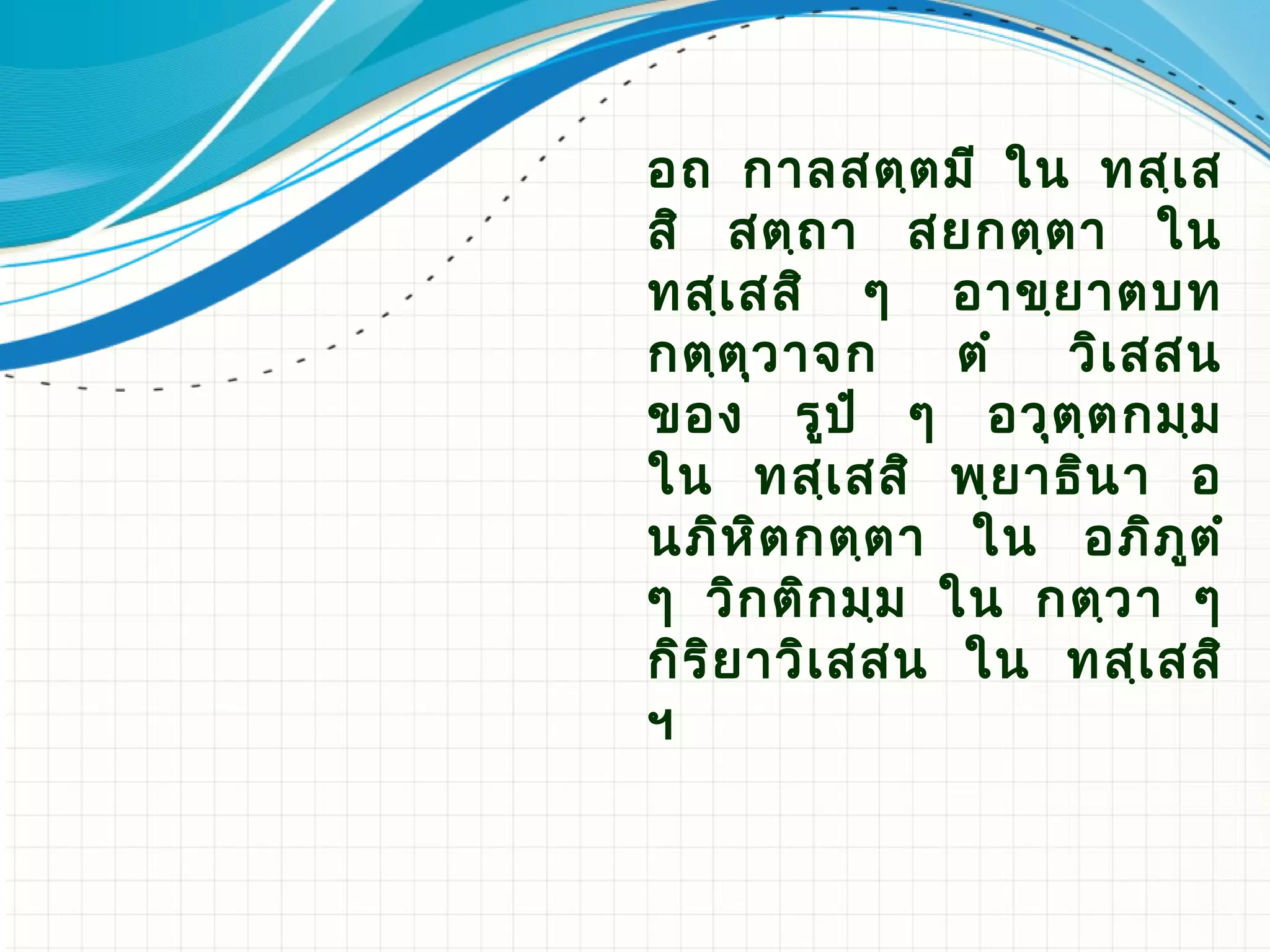อถ กาลสตฺต มี ใน ทสฺเ ส
สิ สตฺถ า สยกตฺต า ใน
ทสฺเ สสิ ๆ อาขฺย าตบท
กตฺต ุว าจก     ตํ วิเ สสน
ของ รูป ํ ๆ อวุต ฺต กมฺม
ใน ทสฺเ สสิ พฺย าธิน า อ
นภิห ิต กตฺต า ใน อภิภ ูต ํ
ๆ วิก ติก มฺม ใน กตฺว า ๆ
กิร ิย าวิเ สสน ใน ทสฺเ สสิ​
ฯ
 
