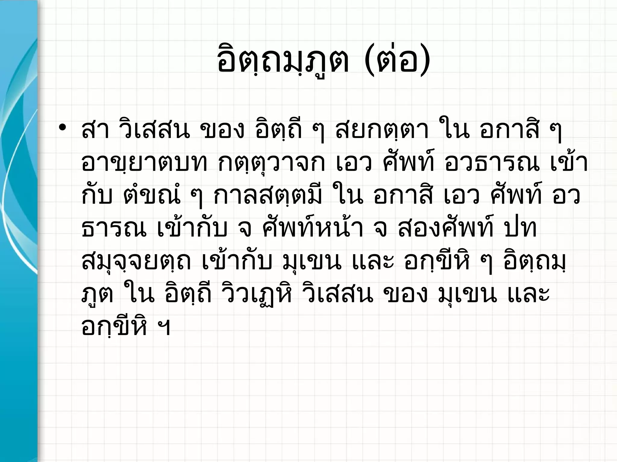 อิตฺถมฺภูต (ต่อ)
• สา วิเสสน ของ อิตฺถี ๆ สยกตฺตา ใน อกาสิ ๆ
  อาขฺยาตบท กตฺตุวาจก เอว ศัพท์ อวธารณ เข้า
  กับ ตำขณำ ๆ กาลสตฺตมี ใน อกาสิ เอว ศัพท์ อว
  ธารณ เข้ากับ จ ศัพท์หน้า จ สองศัพท์ ปท
  สมุจฺจยตฺถ เข้ากับ มุเขน และ อกฺขีหิ ๆ อิตฺถมฺ
  ภูต ใน อิตฺถี วิวเฏหิ วิเสสน ของ มุเขน และ
  อกฺขีหิ ฯ
 
