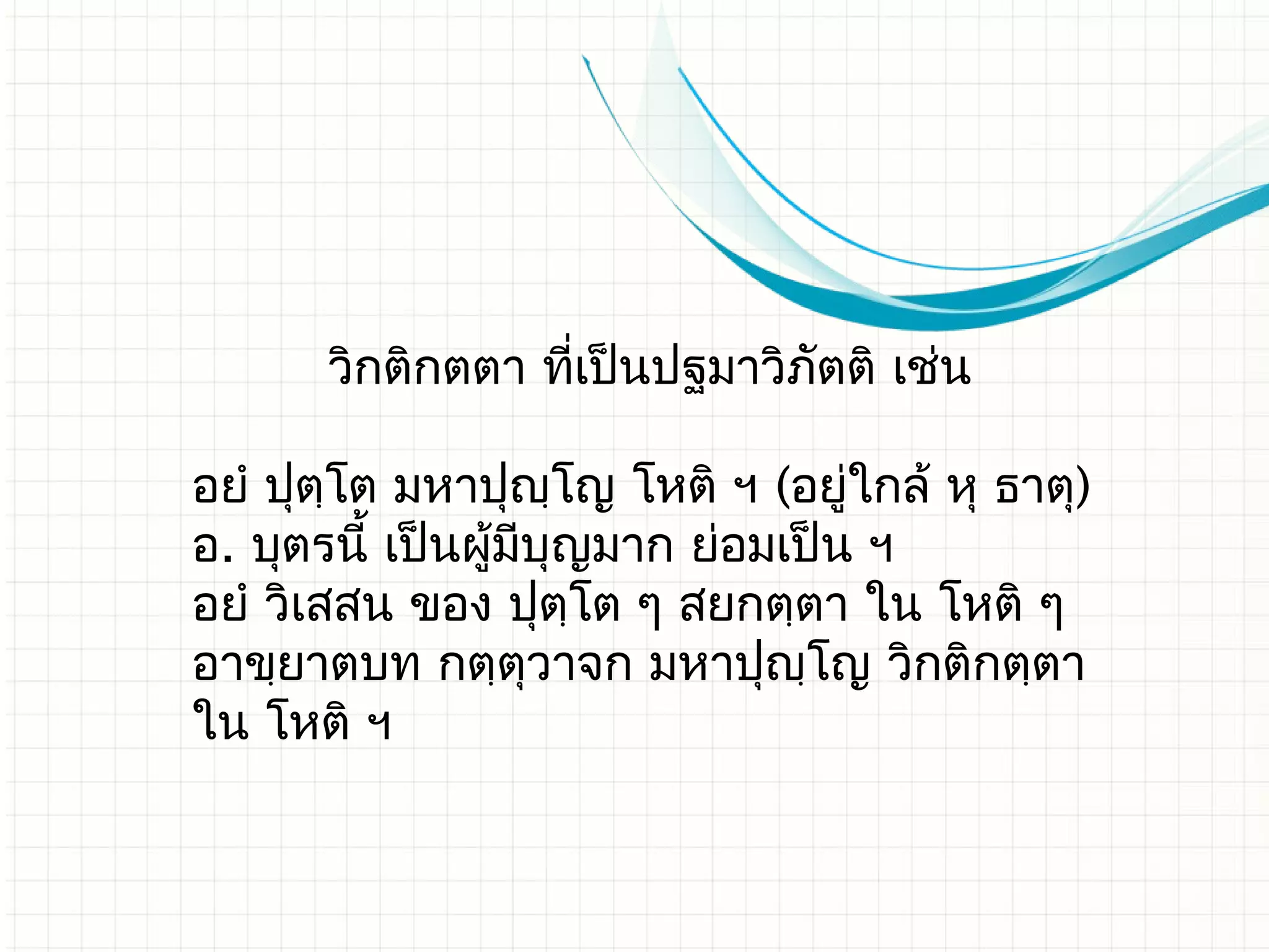 วิกติกตตา ทีเป็นปฐมาวิภตติ เช่น
                   ่          ั

อยํ ปุตฺโต มหาปุญฺโญ โหติ​ ฯ (อยู่ใกล้ หุ ธาตุ)
อ. บุตรนี้ เป็นผู้มบุญมาก ย่อมเป็น ฯ
                   ี
อยํ วิเสสน ของ ปุตฺโต ๆ สยกตฺตา ใน โหติ ๆ
อาขฺยาตบท กตฺตุวาจก มหาปุญฺโญ วิกติกตฺตา
ใน โหติ ฯ
 