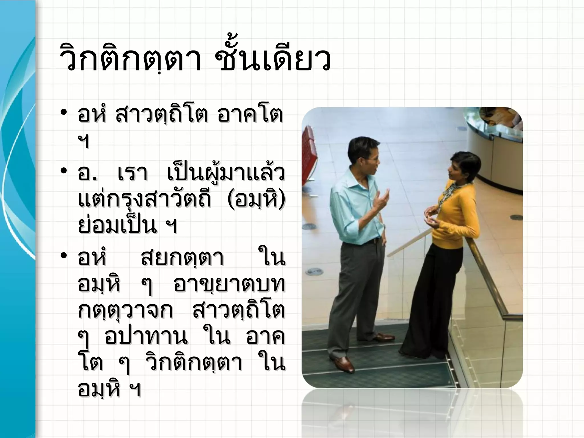 วิกติกตฺตา ชั้นเดียว
• อหํ สาวตฺถิโต อาคโต​
  ฯ
• อ. เรา เป็นผูมาแล้ว
                 ้
  แต่กรุงสาวัตถี (อมฺหิ)
  ย่อมเป็น ฯ
• อหํ สยกตฺตา ใน
  อมฺหิ ๆ อาขฺยาตบท
  กตฺตวาจก สาวตฺถิโต
        ุ
  ๆ อปาทาน ใน อาค
  โต ๆ วิกติกตฺตา ใน
  อมฺหิ​ ฯ​
 