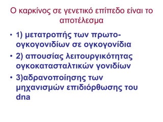 Ο καρκίνος ζε γενεηικό επίπεδο είναι ηο
            αποηέλεζμα
• 1) μεηαηποπήρ ηων ππωηο-
  ογκογονιδίων ζε ογκογονίδια
• 2) αποςζίαρ λειηοςπγικόηηηαρ
  ογκοκαηαζηαληικών γονιδίων
• 3)αδπανοποίηζηρ ηων
  μησανιζμών επιδιόπθωζηρ ηος
  dna
 