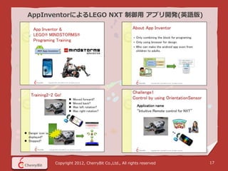 AppInventorによるLEGO NXT 制御用 アプリ開発(英語版)




     Copyright 2012, CherryBit Co.,Ltd., All rights reserved   17
 