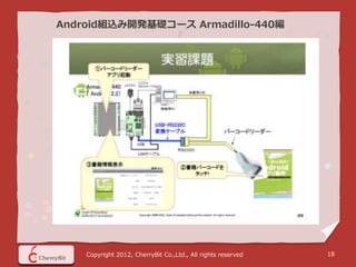 Android組込み開発基礎コース Armadillo-440編




    Copyright 2012, CherryBit Co.,Ltd., All rights reserved   18
 