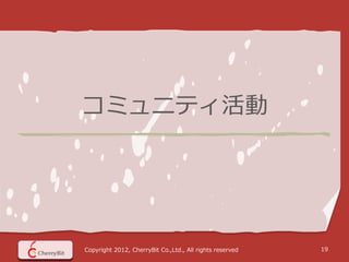 コミュニティ活動




Copyright 2012, CherryBit Co.,Ltd., All rights reserved   19
 
