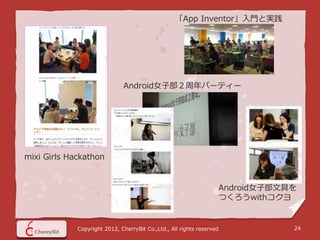 「App Inventor」入門と実践




                              Android女子部２周年パーティー




mixi Girls Hackathon


                                                                   Android女子部文具を
                                                                   つくろうwithコクヨ


             Copyright 2012, CherryBit Co.,Ltd., All rights reserved           24
 