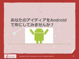 あなたのアイディアをAndroid
で形にしてみませんか？




  Copyright 2012, CherryBit Co.,Ltd., All rights reserved   43
 