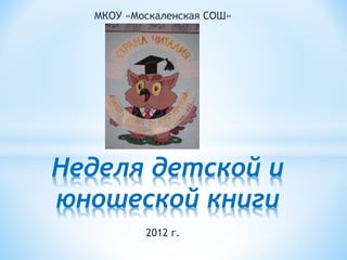 МКОУ «Москаленская СОШ»
2012 г.
Неделя детской и
юношеской книги
 