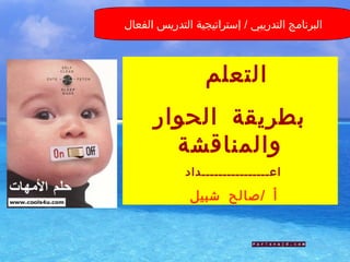 ‫البرنامج التدريبي / إستراتيجية التدريس الفعال‬



                                ‫التعلم‬
        ‫بطريقة الحوار‬
          ‫والمناقشة‬
                       ‫اعــــــــــــــــداد‬

                         ‫أ / صالح شبيل‬


    ‫اعداد / أ . حسان العماري - المعهد العالي‬    ‫51‬
            ‫للتدريب والتأهيل صنعاء‬
 