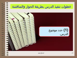 ‫خطوات تنفيذ الدرس بطريقة الحوار والمناقشة‬




                               ‫)1( حدد موضوع‬
                                      ‫الدرس.‬




                 ‫اصالح شبيل‬                   ‫71‬
 