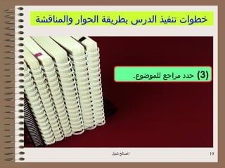 ‫خطوات تنفيذ الدرس بطريقة الحوار والمناقشة‬




                                ‫)3( حدد مراجع للموضوع.‬




                  ‫اصالح شبيل‬                            ‫91‬
 