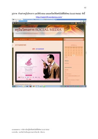 60

รูปภาพ ตัวอย่างครูในโครงการ และได้นาเสนอ เผยแพร่โดยใช้เทคโนโลยีสื่อสังคม (Social Media) ดังนี้
                             http://saipin39.wordpress.com/




แบบเสนอผลงาน การจัดการเรียนรู้โดยใช้เทคโนโลยีสื่อสังคม (Social Media)
นางสายพิน วงษารัตน์ โรงเรียนจุฬาภรณราชวิทยาลัย เชียงราย
 