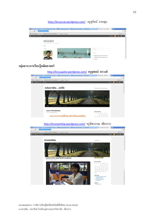 65

                                  http://krusurat.wordpress.com/        ครู สุรัตน์ กาบทุม




กลุ่มสาระการเรียนรู้ คณิตศาสตร์
                                 http://krusupote.wordpress.com/         ครู สุพจน์ ทาวงศ์




                             http://krunamthip.wordpress.com/           ครู ทิพวรรณ เพียรการ




แบบเสนอผลงาน การจัดการเรียนรู้โดยใช้เทคโนโลยีสื่อสังคม (Social Media)
นางสายพิน วงษารัตน์ โรงเรียนจุฬาภรณราชวิทยาลัย เชียงราย
 