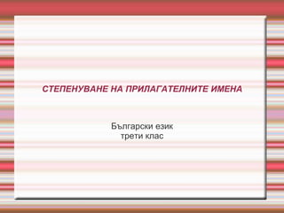 СТЕПЕНУВАНЕ НА ПРИЛАГАТЕЛНИТЕ ИМЕНА



            Български език
              трети клас
 