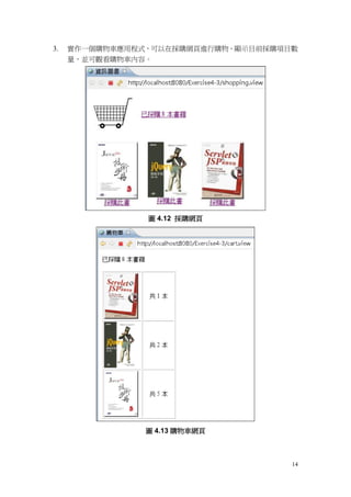 3.   實作一個購物車應用程式，可以在採購網頁進行購物、顯示目前採購項目數
     量，並可觀看購物車內容。




                圖 4.12 採購網頁




                圖 4.13 購物車網頁



                                     14
 
