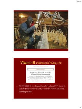 07/08/53




    Vitamin E ช่วยรักษาภาวะไขมันเกาะตับ




„ การศึกษาตีพิมพ์ใน New England Journal of Medicine พบว่า vitamin E
  มีประสิทธิภาพในการลดการอักเสบ และลดภาวะไขมันเกาะตับได้อย่าง
  มีนัยสําคัญทางสถิติ




                                                                           10
 