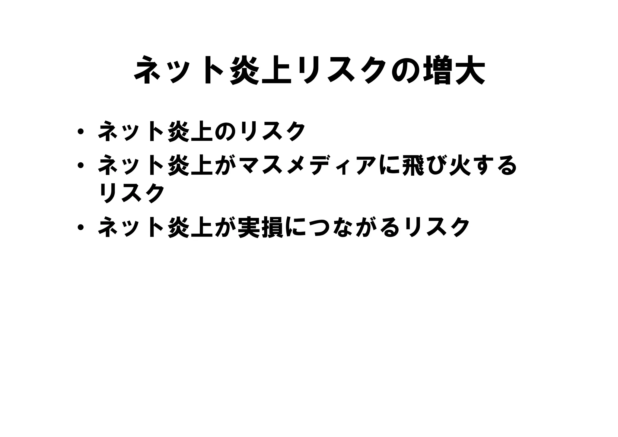 ネット炎上リスクの増大
• ネット炎上のリスク
• ネット炎上がマスメディアに飛び火する
  リスク
• ネ ト炎上が実損に ながるリスク
  ネット炎上が実損につながるリスク
 