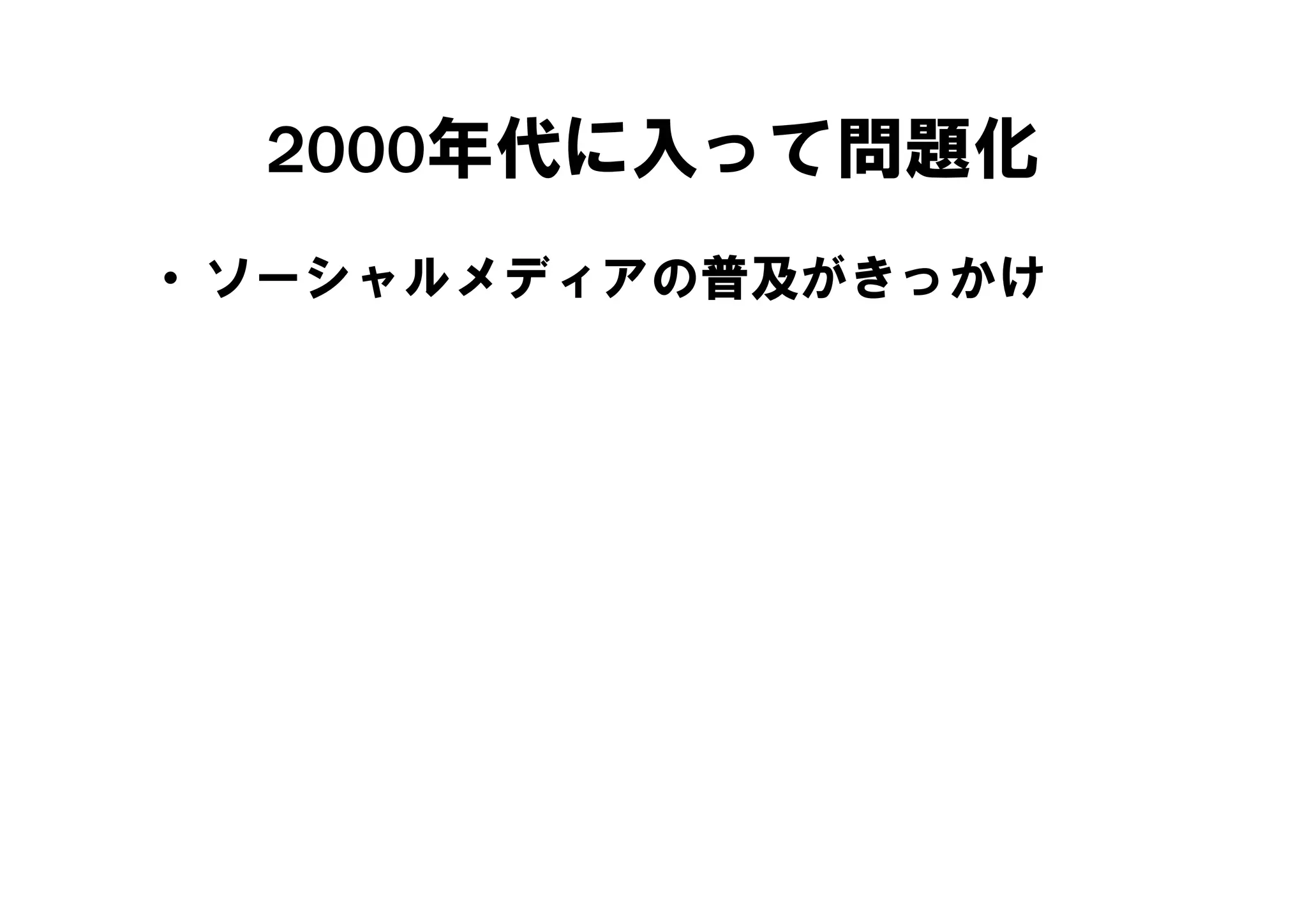 2000年代に入って問題化
• ソーシャルメディアの普及がきっかけ
 