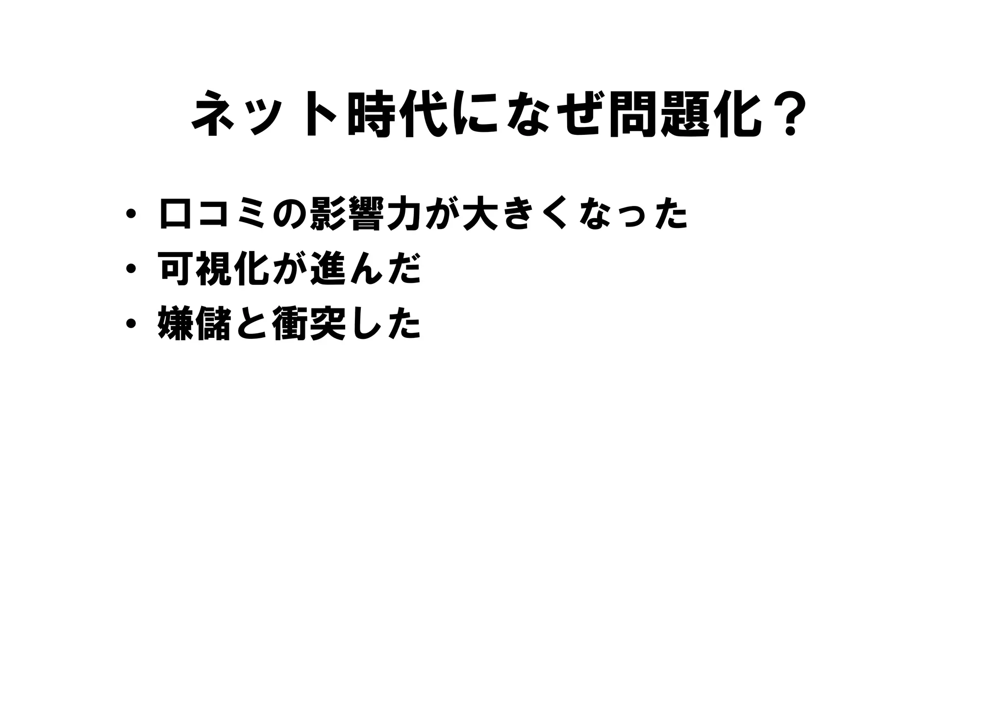 ネット時代になぜ問題化？
• 口コミの影響力が大きくなった
• 可視化が進んだ
• 嫌儲と衝突した
 
