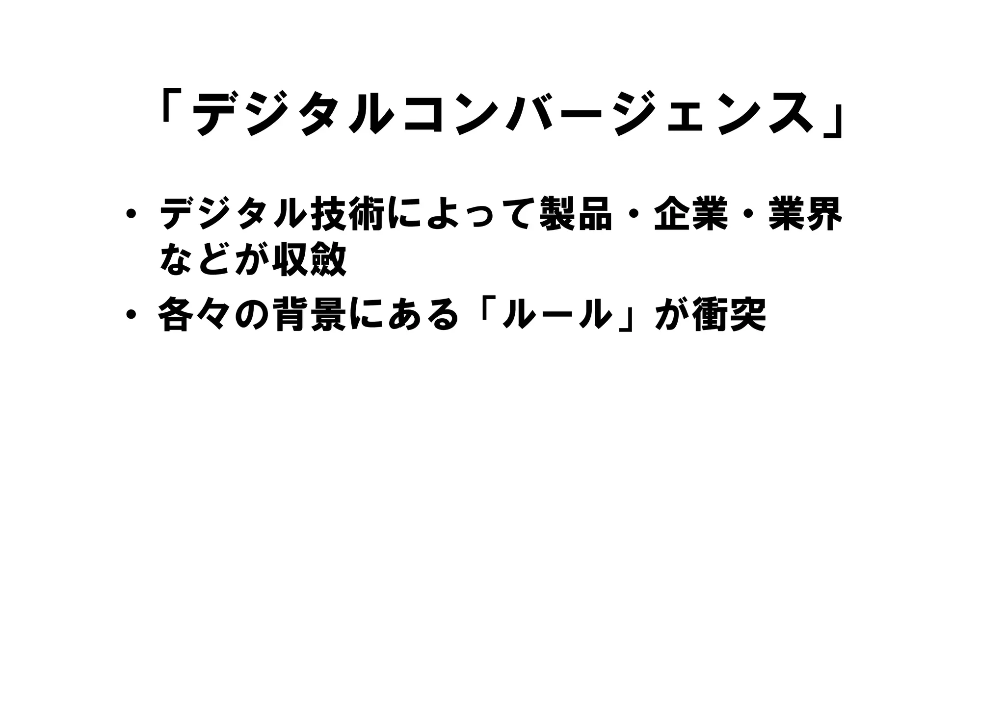 「デジタルコンバージェンス」
• デジタル技術によって製品・企業・業界
  などが収斂
• 各々の背景にある「ルール」が衝突
 