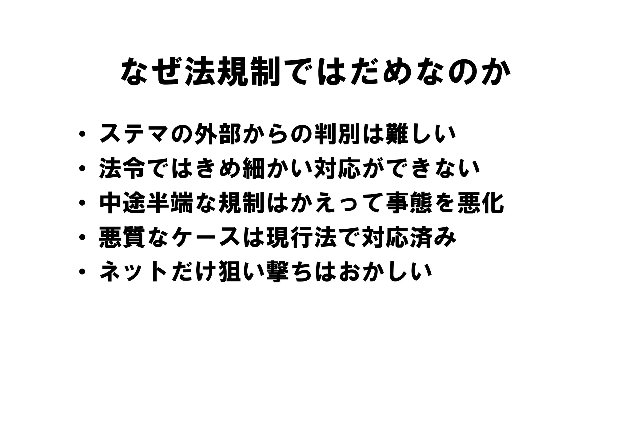なぜ法規制ではだめなのか
•   ステマの外部からの判別は難しい
•   法令ではきめ細かい対応ができない
•   中途半端な規制はかえって事態を悪化
•   悪質なケースは現行法で対応済み
•   ネットだけ狙い撃ちはおかしい
 