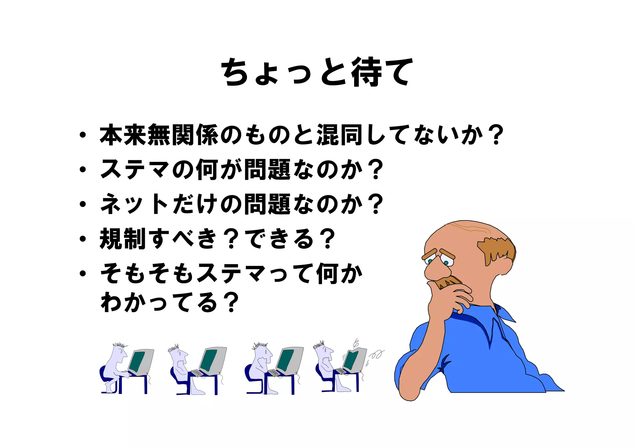 ちょっと待て
•   本来無関係のものと混同してないか？
•   ステマの何が問題なのか？
•   ネットだけの問題なのか？
•   規制すべき？できる？
•   そもそもステマって何か
    わかってる？
 